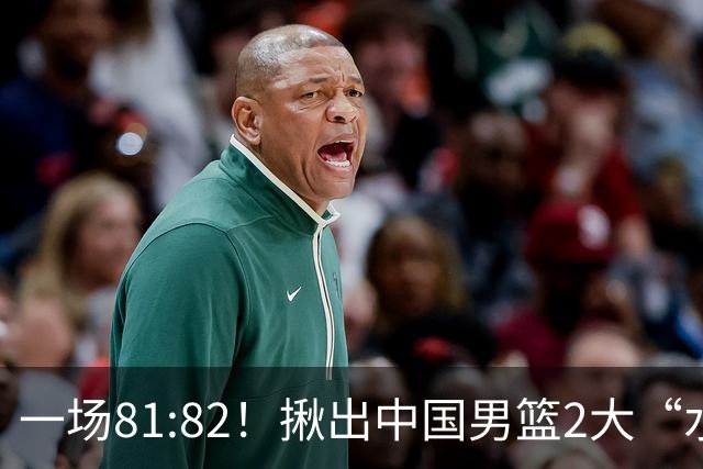 一场81:82！揪出中国男篮2大“水货” 表现拉胯 恐被郭士强弃用